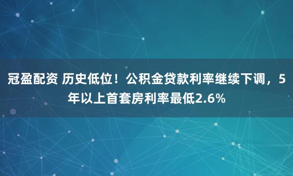 冠盈配资 历史低位！公积金贷款利率继续下调，5年以上首套房利率最低2.6%