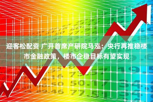 迎客松配资 广开首席产研院马泓：央行再推稳楼市金融政策，楼市企稳目标有望实现