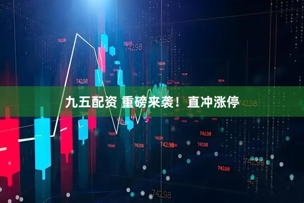 九五配资 重磅来袭！直冲涨停