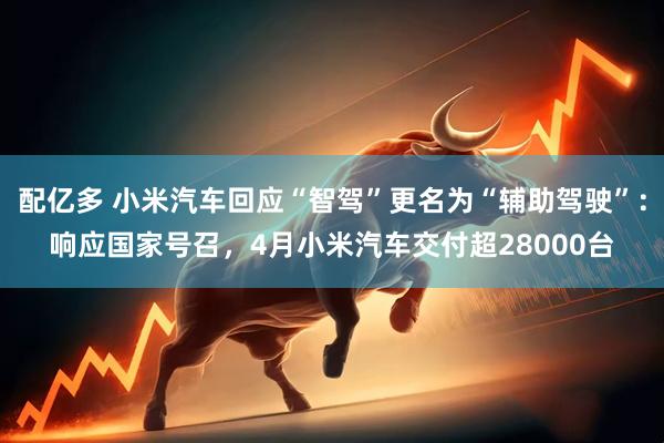 配亿多 小米汽车回应“智驾”更名为“辅助驾驶”：响应国家号召，4月小米汽车交付超28000台