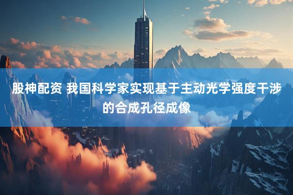 股神配资 我国科学家实现基于主动光学强度干涉的合成孔径成像