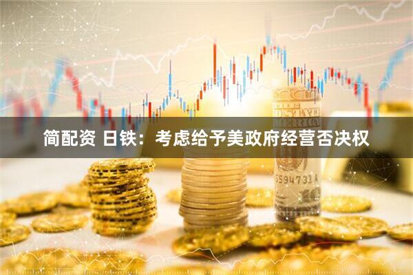 简配资 日铁：考虑给予美政府经营否决权