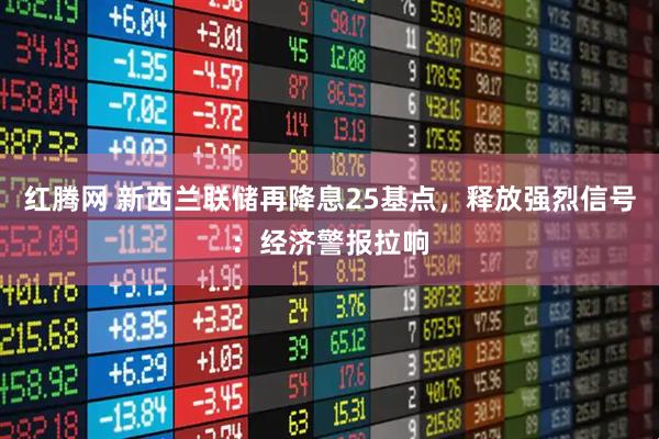 红腾网 新西兰联储再降息25基点，释放强烈信号：经济警报拉响