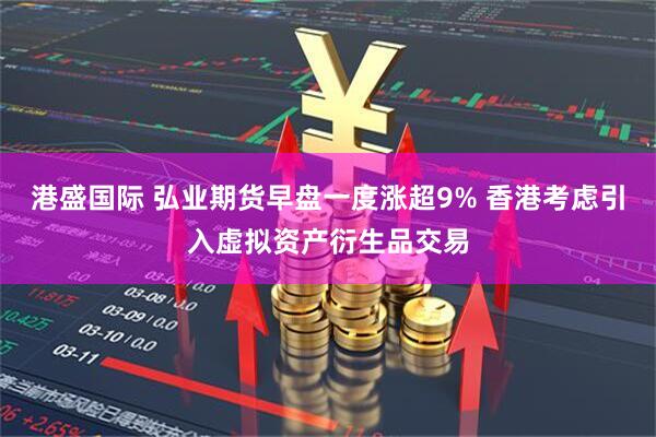 港盛国际 弘业期货早盘一度涨超9% 香港考虑引入虚拟资产衍生品交易