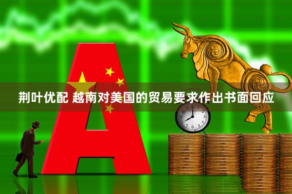 荆叶优配 越南对美国的贸易要求作出书面回应