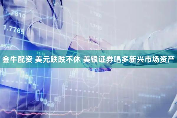 金牛配资 美元跌跌不休 美银证券唱多新兴市场资产