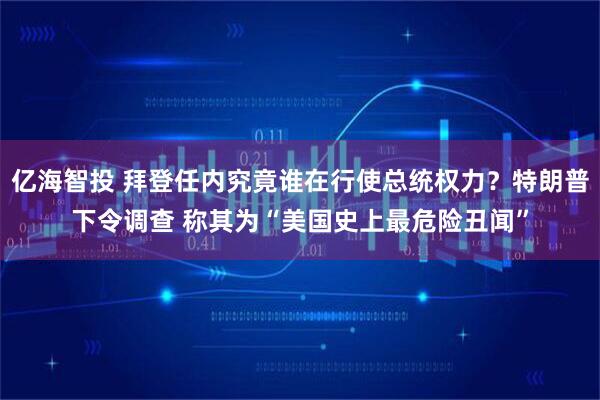 亿海智投 拜登任内究竟谁在行使总统权力？特朗普下令调查 称其为“美国史上最危险丑闻”
