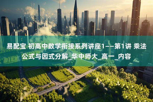 易配宝 初高中数学衔接系列讲座1——第1讲 乘法公式与因式分解_华中师大_高一_内容