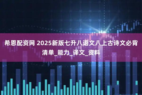 希恩配资网 2025新版七升八语文八上古诗文必背清单_能力_译文_资料