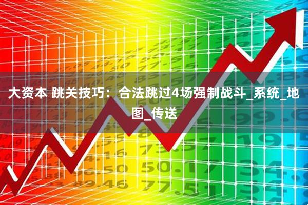 大资本 跳关技巧：合法跳过4场强制战斗_系统_地图_传送
