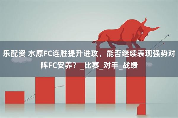 乐配资 水原FC连胜提升进攻，能否继续表现强势对阵FC安养？_比赛_对手_战绩