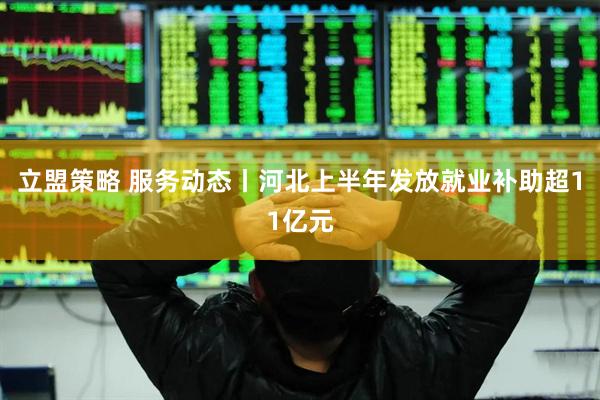 立盟策略 服务动态丨河北上半年发放就业补助超11亿元