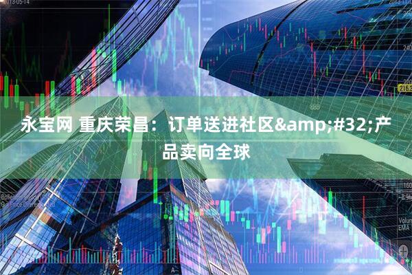 永宝网 重庆荣昌：订单送进社区&#32;产品卖向全球
