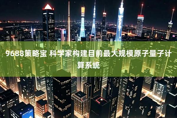 9688策略宝 科学家构建目前最大规模原子量子计算系统