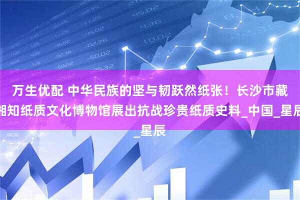 万生优配 中华民族的坚与韧跃然纸张！长沙市藏湘知纸质文化博物馆展出抗战珍贵纸质史料_中国_星辰