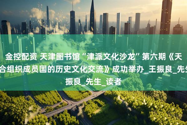 金控配资 天津图书馆“津派文化沙龙”第六期《天津与上合组织成员国的历史文化交流》成功举办_王振良_先生_读者