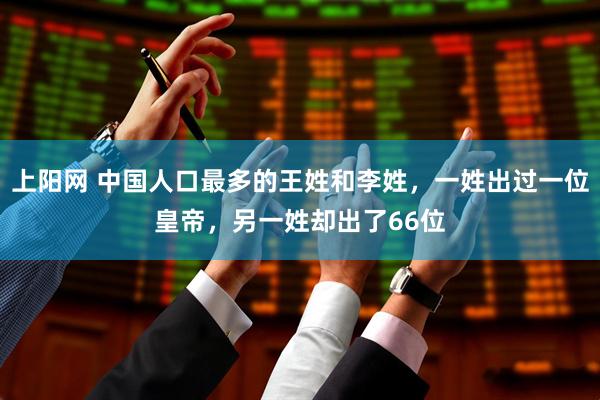 上阳网 中国人口最多的王姓和李姓，一姓出过一位皇帝，另一姓却出了66位