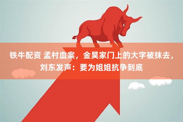 铁牛配资 孟村血案，金昊家门上的大字被抹去，刘东发声：要为姐姐抗争到底