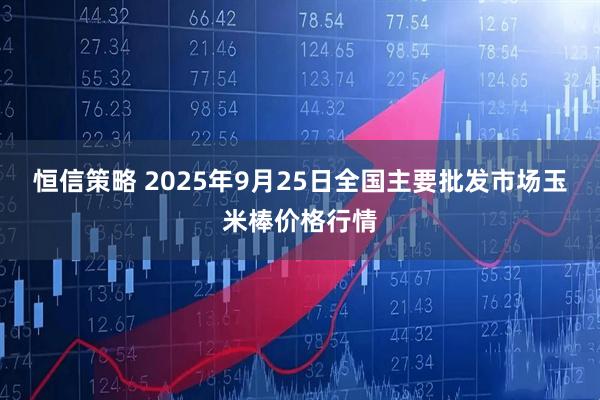 恒信策略 2025年9月25日全国主要批发市场玉米棒价格行情