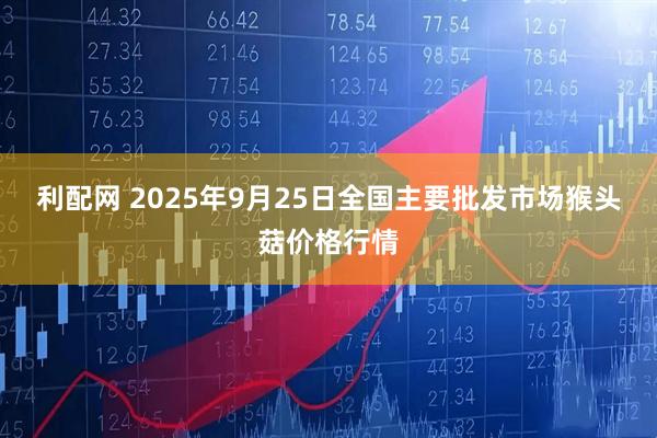 利配网 2025年9月25日全国主要批发市场猴头菇价格行情