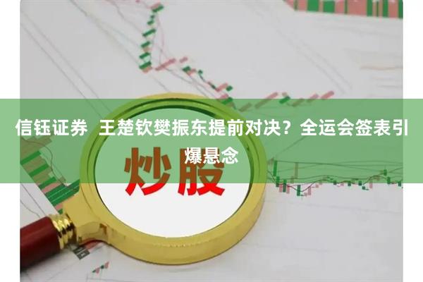 信钰证券 王楚钦樊振东提前对决?全运会签表引爆悬念
