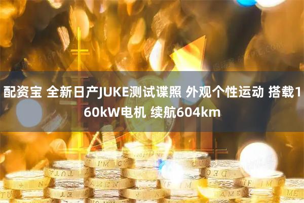 配资宝 全新日产JUKE测试谍照 外观个性运动 搭载160kW电机 续航604km