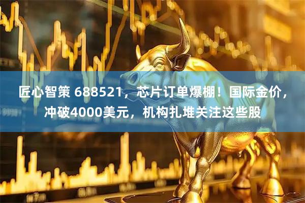 匠心智策 688521，芯片订单爆棚！国际金价，冲破4000美元，机构扎堆关注这些股