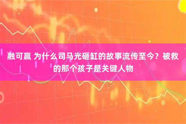 融可赢 为什么司马光砸缸的故事流传至今?被救的那个孩子是关键人物