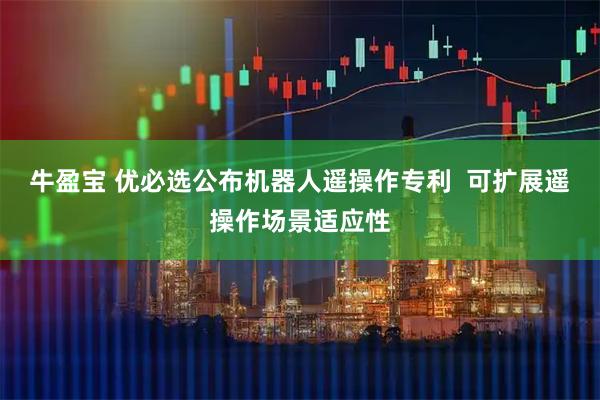 牛盈宝 优必选公布机器人遥操作专利 可扩展遥操作场景适应性