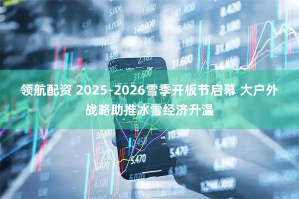 领航配资 2025-2026雪季开板节启幕 大户外战略助推冰雪经济升温