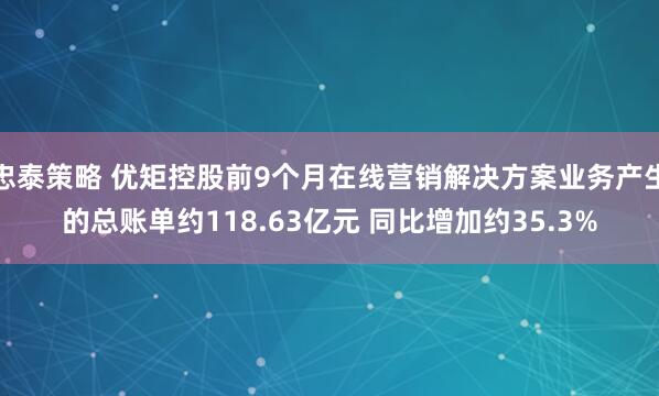忠泰策略 优矩控股前9个月在线营销解决方案业务产生的总账单约118.63亿元 同比增加约35.3%