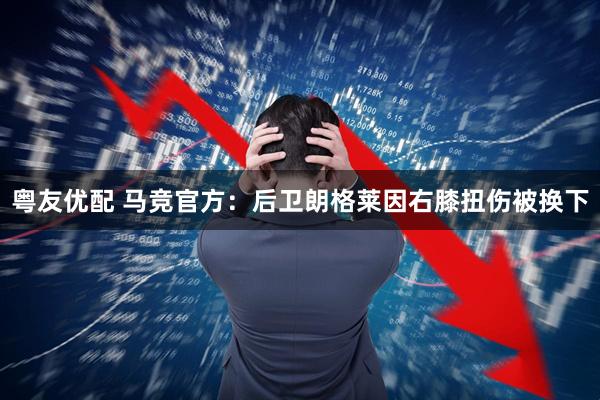 粤友优配 马竞官方：后卫朗格莱因右膝扭伤被换下