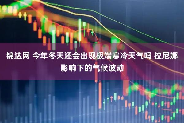 锦达网 今年冬天还会出现极端寒冷天气吗 拉尼娜影响下的气候波动