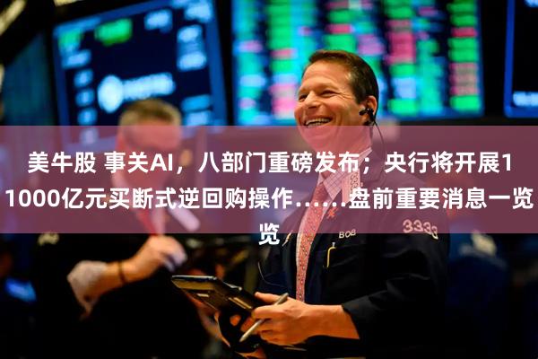 美牛股 事关AI，八部门重磅发布；央行将开展11000亿元买断式逆回购操作……盘前重要消息一览