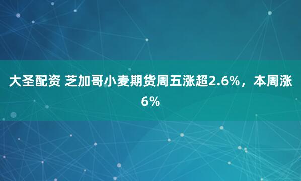 大圣配资 芝加哥小麦期货周五涨超2.6%，本周涨6%